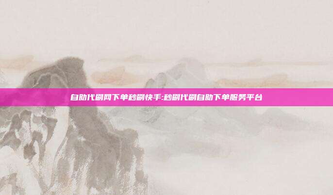 自助代刷网下单秒刷快手:秒刷代刷自助下单服务平台