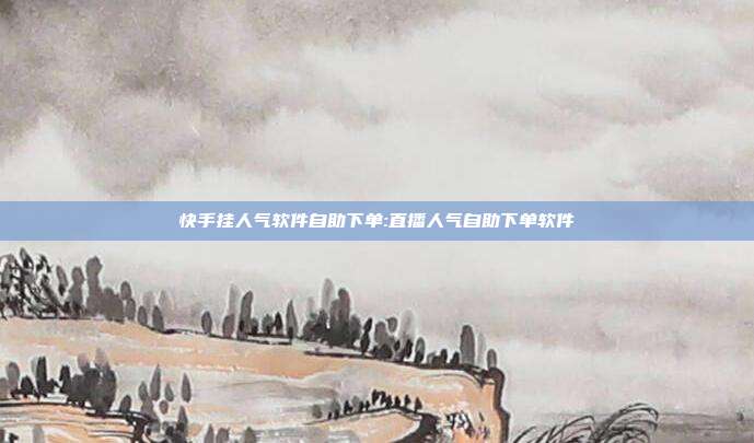 快手挂人气软件自助下单:直播人气自助下单软件