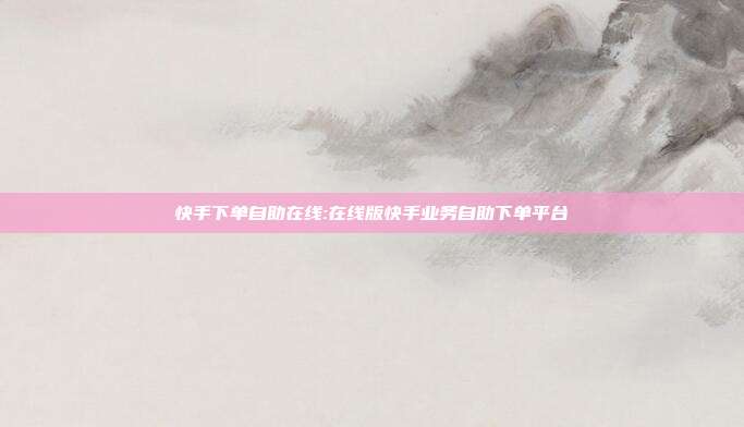 快手下单自助在线:在线版快手业务自助下单平台
