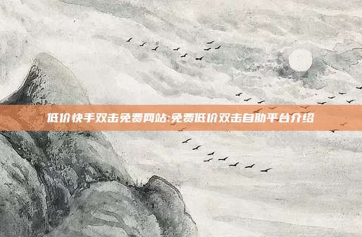 低价快手双击免费网站:免费低价双击自助平台介绍