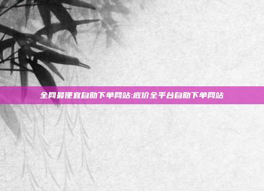 全网最便宜自助下单网站:底价全平台自助下单网站