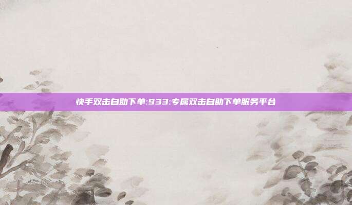 快手双击自助下单:933:专属双击自助下单服务平台