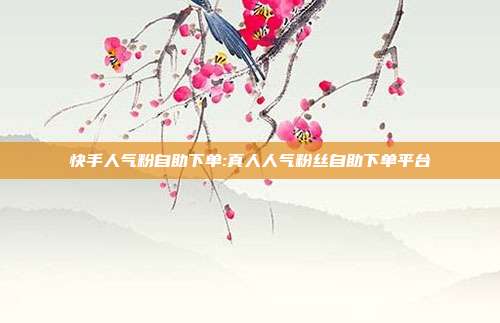 快手人气粉自助下单:真人人气粉丝自助下单平台