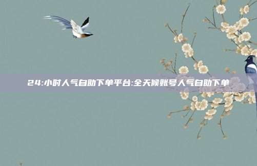 24:小时人气自助下单平台:全天候账号人气自助下单