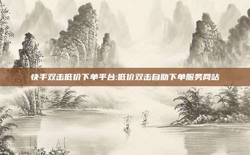 快手双击低价下单平台:低价双击自助下单服务网站