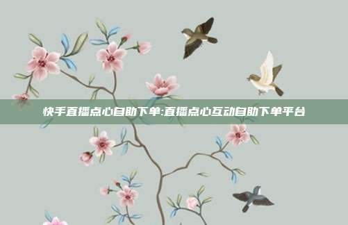 快手直播点心自助下单:直播点心互动自助下单平台