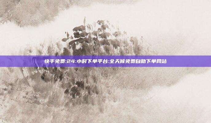 快手免费:24:小时下单平台:全天候免费自助下单网站