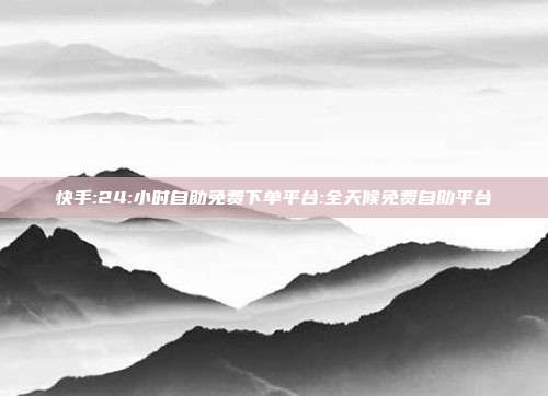 快手:24:小时自助免费下单平台:全天候免费自助平台
