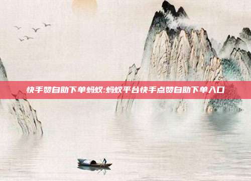 快手赞自助下单蚂蚁:蚂蚁平台快手点赞自助下单入口
