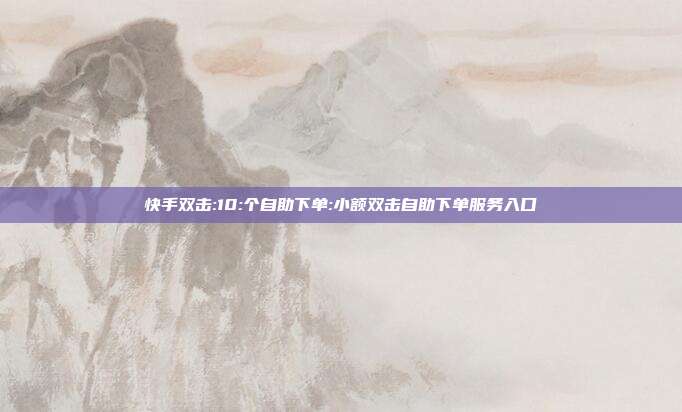 快手双击:10:个自助下单:小额双击自助下单服务入口