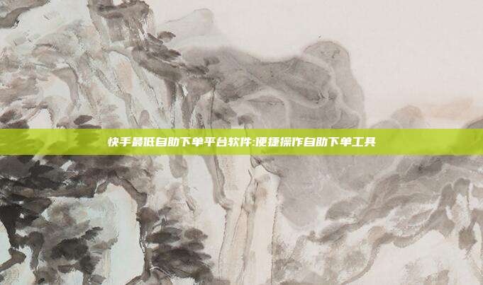 快手最低自助下单平台软件:便捷操作自助下单工具