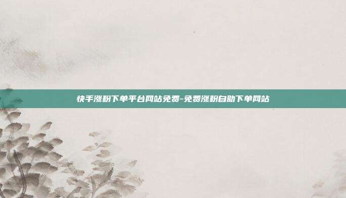 快手涨粉下单平台网站免费-免费涨粉自助下单网站