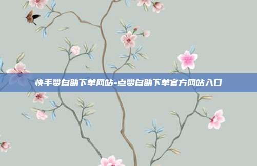 快手赞自助下单网站-点赞自助下单官方网站入口