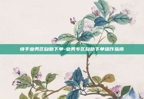 快手业务区自助下单-业务专区自助下单操作指南