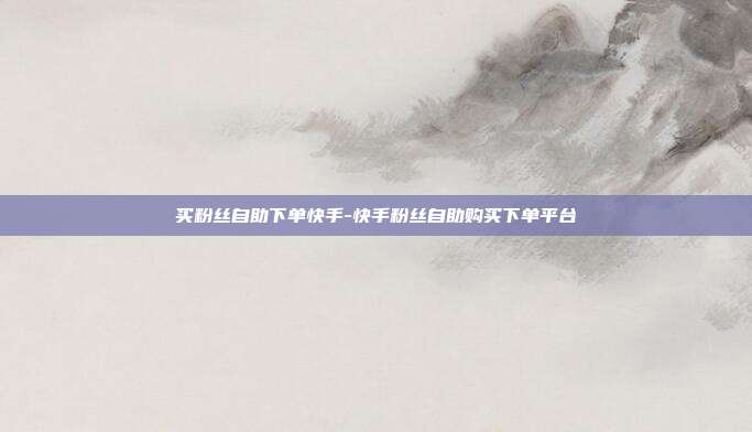 买粉丝自助下单快手-快手粉丝自助购买下单平台