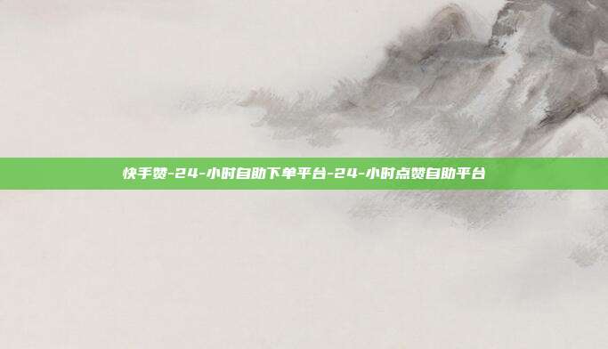 快手赞-24-小时自助下单平台-24-小时点赞自助平台