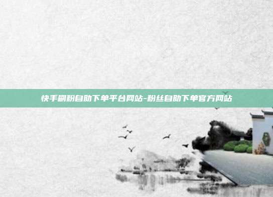 快手刷粉自助下单平台网站-粉丝自助下单官方网站