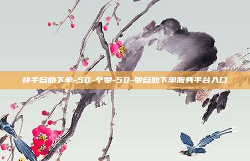 快手自助下单-50-个赞-50-赞自助下单服务平台入口