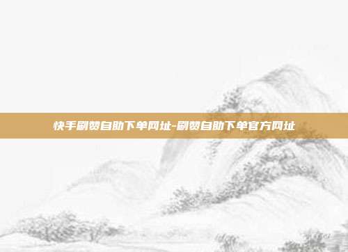 快手刷赞自助下单网址-刷赞自助下单官方网址