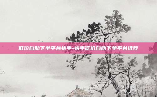 低价自助下单平台快手-快手低价自助下单平台推荐
