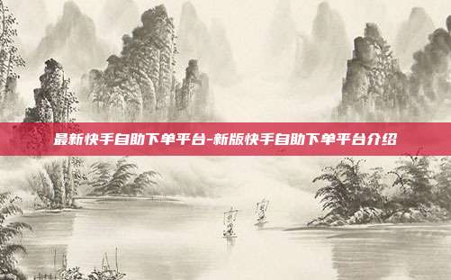 最新快手自助下单平台-新版快手自助下单平台介绍
