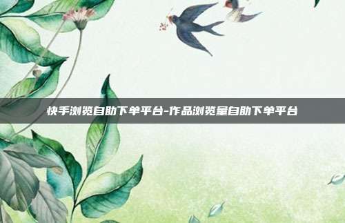快手浏览自助下单平台-作品浏览量自助下单平台