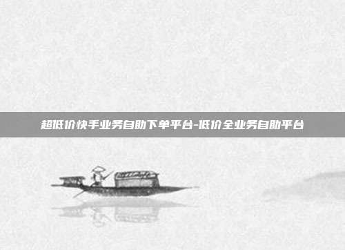 超低价快手业务自助下单平台-低价全业务自助平台