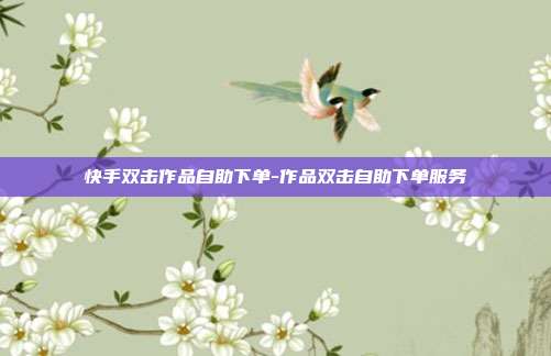 快手双击作品自助下单-作品双击自助下单服务