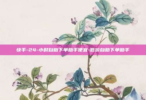 快手-24-小时自助下单助手便宜-低价自助下单助手