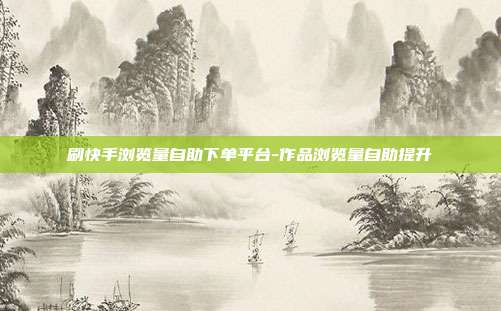 刷快手浏览量自助下单平台-作品浏览量自助提升