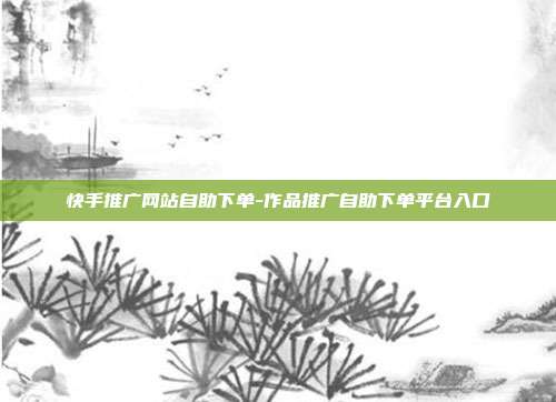 快手推广网站自助下单-作品推广自助下单平台入口