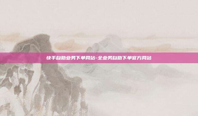 快手自助业务下单网站-全业务自助下单官方网站