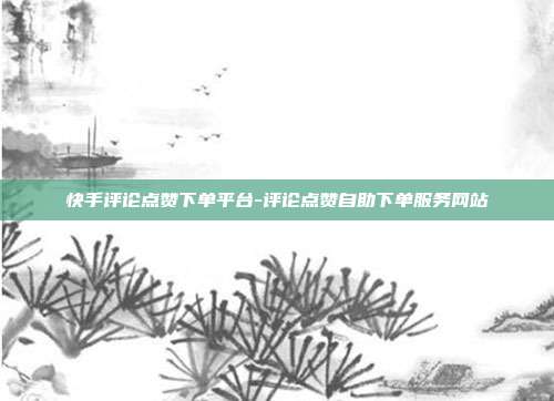 快手评论点赞下单平台-评论点赞自助下单服务网站