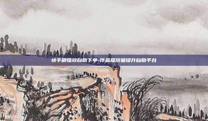快手刷播放自助下单-作品播放量提升自助平台