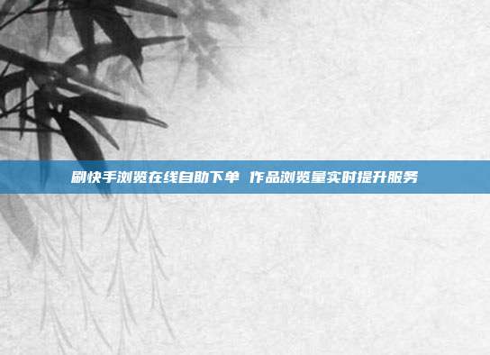 刷快手浏览在线自助下单 作品浏览量实时提升服务