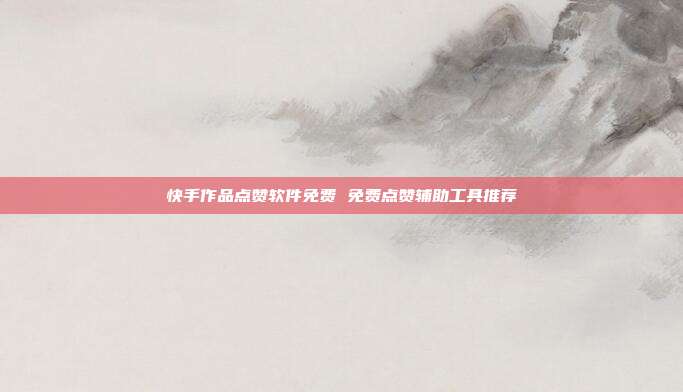 快手作品点赞软件免费 免费点赞辅助工具推荐