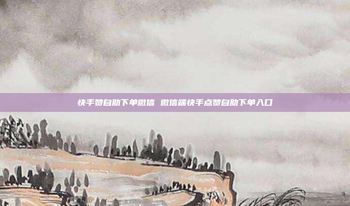 快手赞自助下单微信 微信端快手点赞自助下单入口