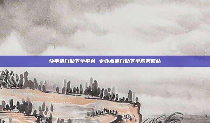 快手赞自助下单平台 专业点赞自助下单服务网站