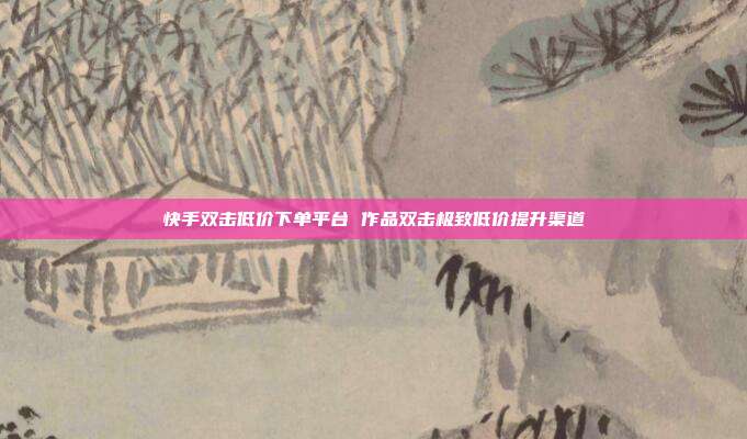 快手双击低价下单平台 作品双击极致低价提升渠道