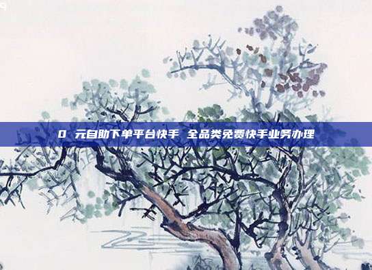 0 元自助下单平台快手 全品类免费快手业务办理
