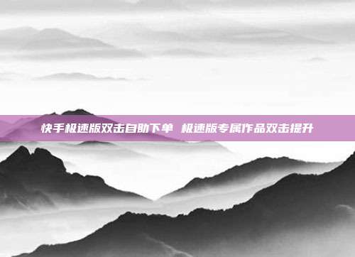 快手极速版双击自助下单 极速版专属作品双击提升
