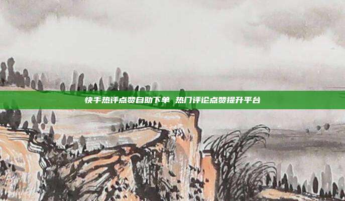 快手热评点赞自助下单 热门评论点赞提升平台
