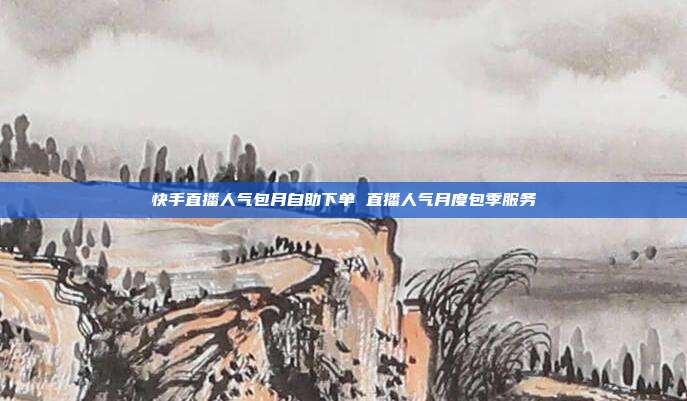 快手直播人气包月自助下单 直播人气月度包季服务