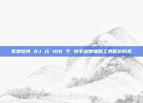 买赞软件 0.1 元 100 个 快手点赞辅助工具低价购买