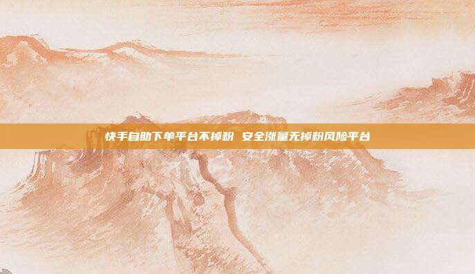 快手自助下单平台不掉粉 安全涨量无掉粉风险平台