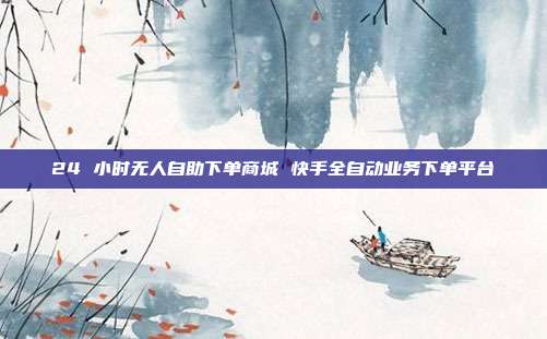 24 小时无人自助下单商城 快手全自动业务下单平台