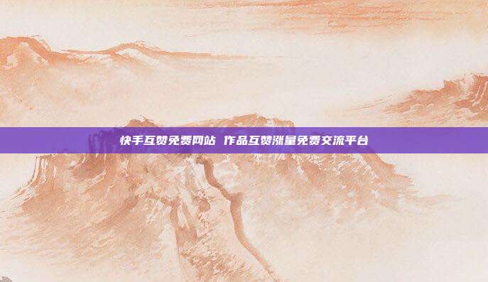 快手互赞免费网站 作品互赞涨量免费交流平台