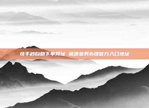快手秒自助下单网址 极速业务办理官方入口地址