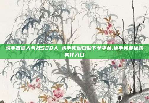 快手直播人气挂500人 快手死粉自助下单平台,快手免费提粉软件入口
