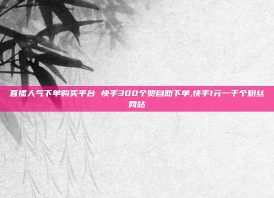 直播人气下单购买平台 快手300个赞自助下单,快手1元一千个粉丝网站